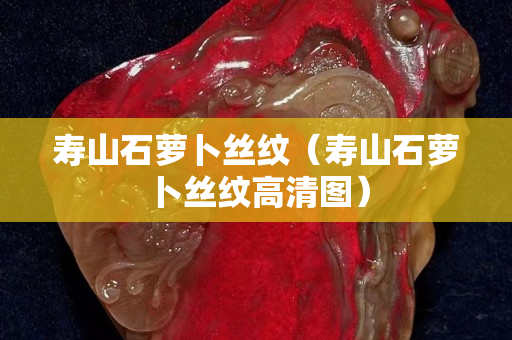 寿山石萝卜丝纹（寿山石萝卜丝纹高清图）