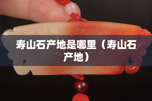 寿山石产地是哪里（寿山石产地）