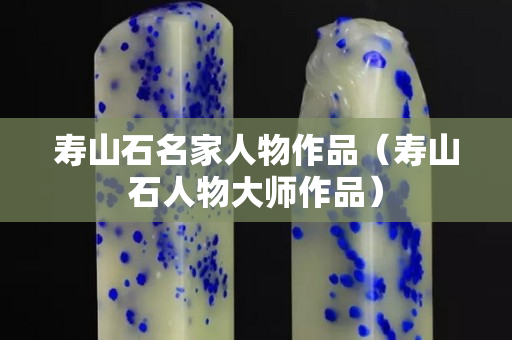 寿山石名家人物作品（寿山石人物大师作品）