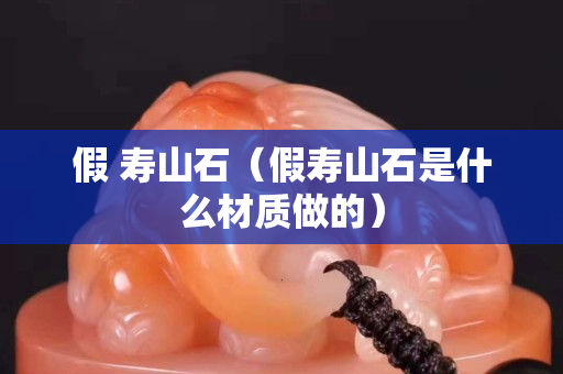 假 寿山石（假寿山石是什么材质做的）