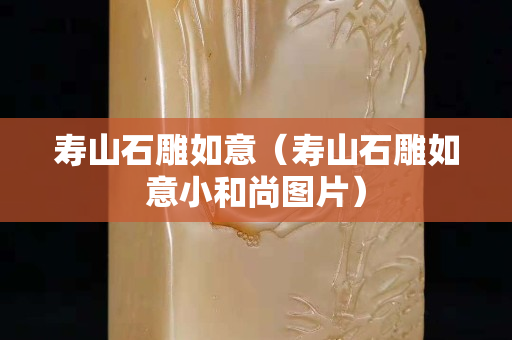 寿山石雕如意（寿山石雕如意小和尚图片）