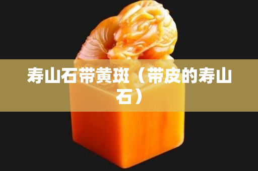 寿山石带黄斑（带皮的寿山石）