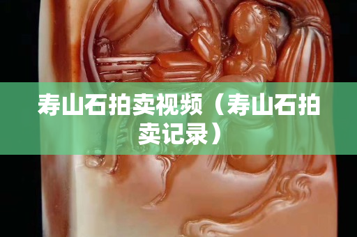 寿山石拍卖视频（寿山石拍卖记录）