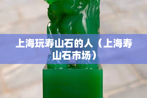 上海玩寿山石的人（上海寿山石市场）