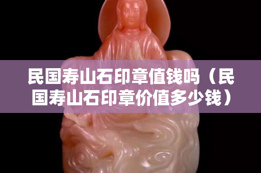 民国寿山石印章值钱吗（民国寿山石印章价值多少钱）