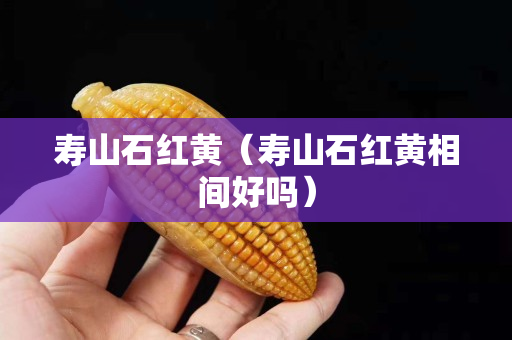 寿山石红黄（寿山石红黄相间好吗）