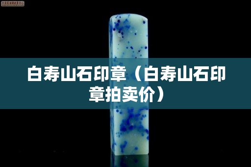 白寿山石印章（白寿山石印章拍卖价）