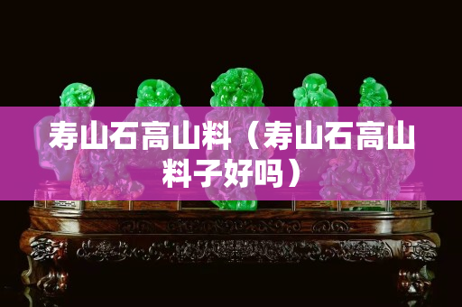 寿山石高山料（寿山石高山料子好吗）