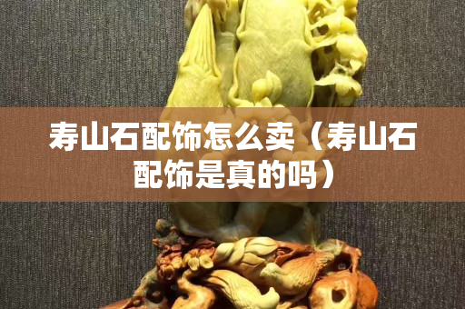 寿山石配饰怎么卖（寿山石配饰是真的吗）