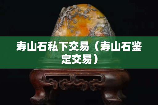 寿山石私下交易（寿山石鉴定交易）