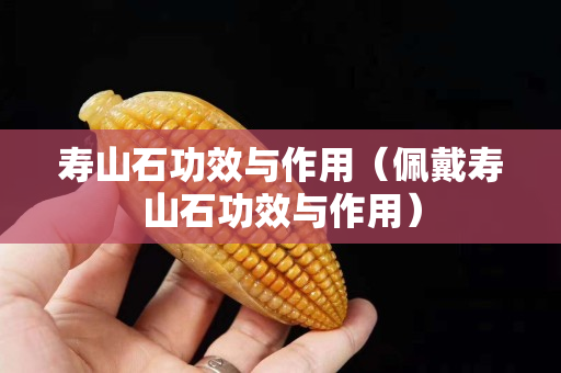 寿山石功效与作用（佩戴寿山石功效与作用）