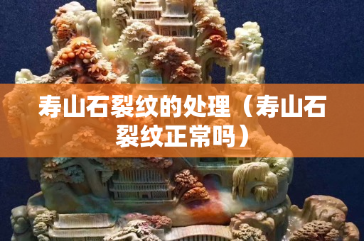 寿山石裂纹的处理（寿山石裂纹正常吗）
