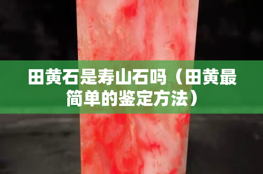 田黄石是寿山石吗（田黄最简单的鉴定方法）