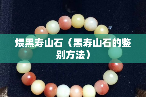 煨黑寿山石（黑寿山石的鉴别方法）