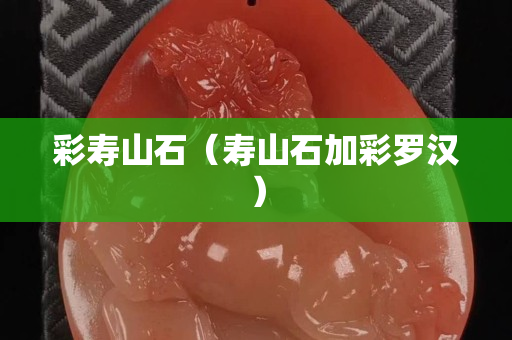 彩寿山石（寿山石加彩罗汉）