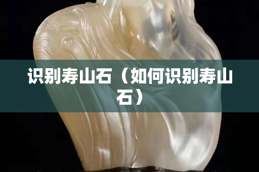 识别寿山石（如何识别寿山石）