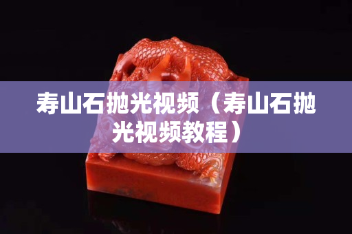 寿山石抛光视频（寿山石抛光视频教程）