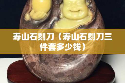 寿山石刻刀（寿山石刻刀三件套多少钱）