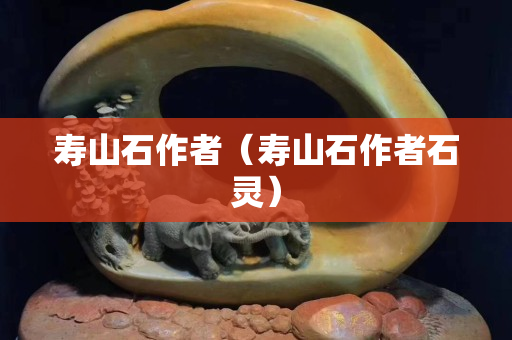寿山石作者（寿山石作者石灵）