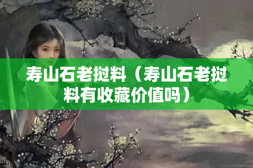 寿山石老挝料（寿山石老挝料有收藏价值吗）