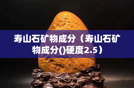 寿山石矿物成分（寿山石矿物成分()硬度2.5）