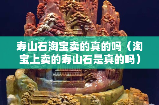 寿山石淘宝卖的真的吗（淘宝上卖的寿山石是真的吗）