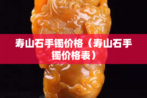 寿山石手镯价格（寿山石手镯价格表）