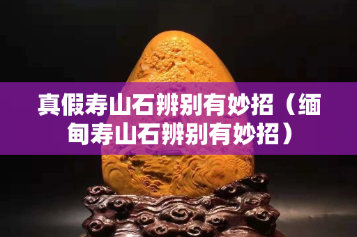 真假寿山石辨别有妙招（缅甸寿山石辨别有妙招）