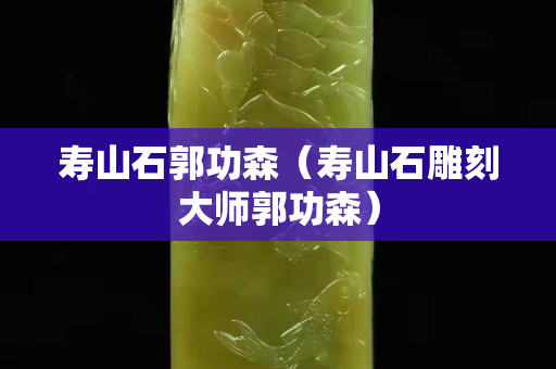 寿山石郭功森（寿山石雕刻大师郭功森）
