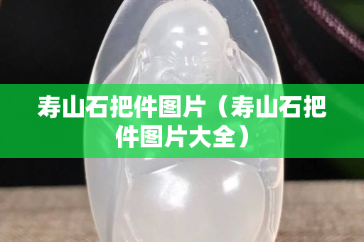 寿山石把件图片（寿山石把件图片大全）