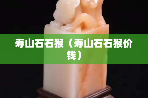 寿山石石猴（寿山石石猴价钱）