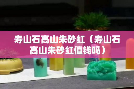 寿山石高山朱砂红（寿山石高山朱砂红值钱吗）