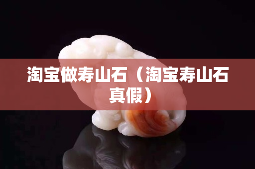 淘宝做寿山石（淘宝寿山石 真假）