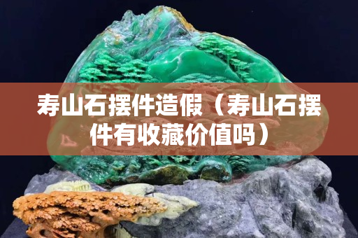 寿山石摆件造假（寿山石摆件有收藏价值吗）