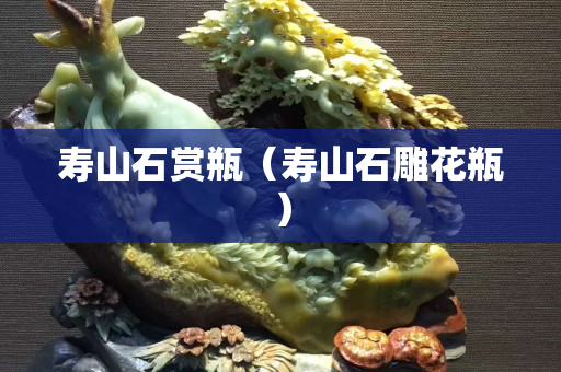 寿山石赏瓶（寿山石雕花瓶）