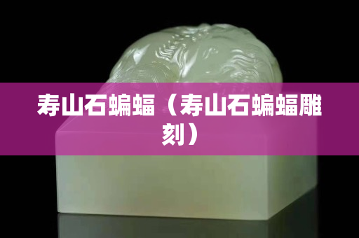 寿山石蝙蝠（寿山石蝙蝠雕刻）