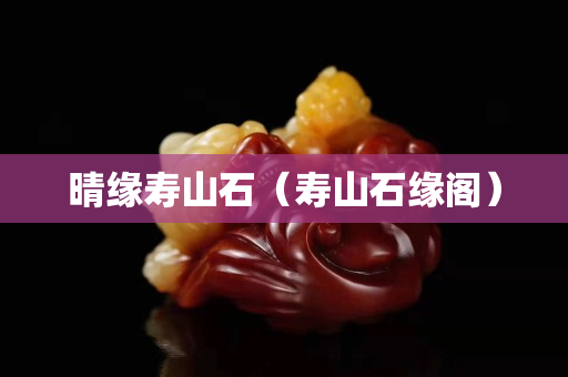 晴缘寿山石（寿山石缘阁）