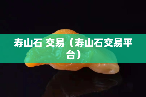 寿山石 交易（寿山石交易平台）