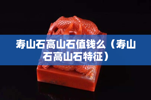 寿山石高山石值钱么（寿山石高山石特征）