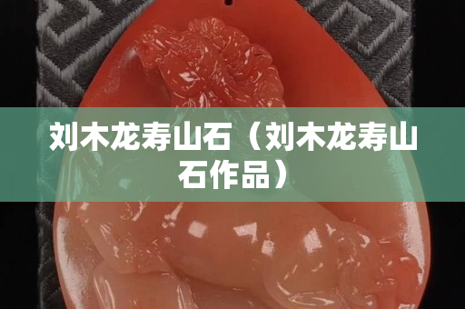刘木龙寿山石（刘木龙寿山石作品）