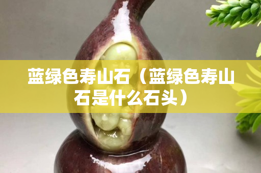 蓝绿色寿山石（蓝绿色寿山石是什么石头）