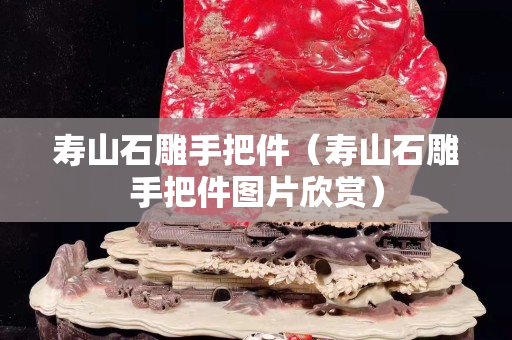 寿山石雕手把件（寿山石雕手把件图片欣赏）