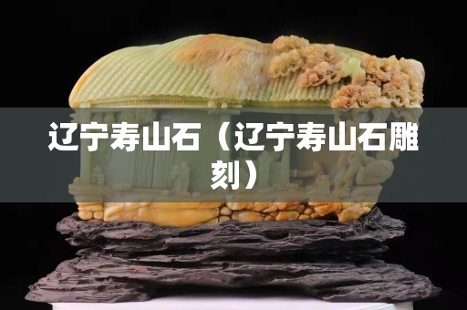 辽宁寿山石（辽宁寿山石雕刻）