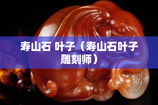 寿山石 叶子（寿山石叶子雕刻师）