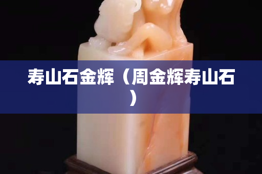 寿山石金辉（周金辉寿山石）