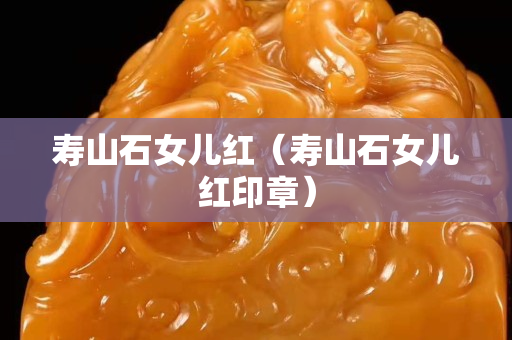 寿山石女儿红（寿山石女儿红印章）