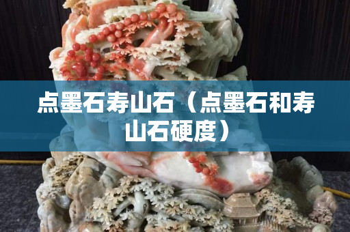 点墨石寿山石（点墨石和寿山石硬度）