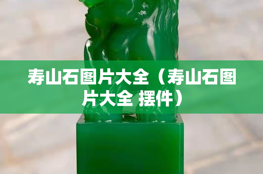 寿山石图片大全（寿山石图片大全 摆件）