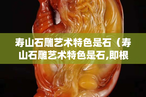 寿山石雕艺术特色是石（寿山石雕艺术特色是石,即根据()和石色）