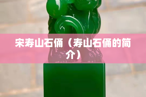 宋寿山石俑（寿山石俑的简介）